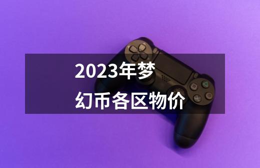 2023年梦幻币各区物价-第1张-游戏信息-四季网