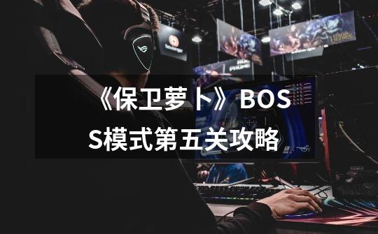 《保卫萝卜》BOSS模式第五关攻略-第1张-游戏信息-四季网