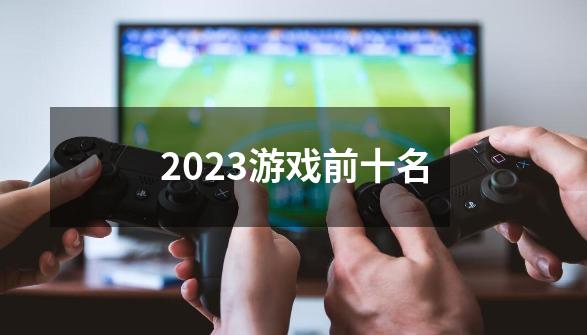 2023游戏前十名-第1张-游戏信息-四季网