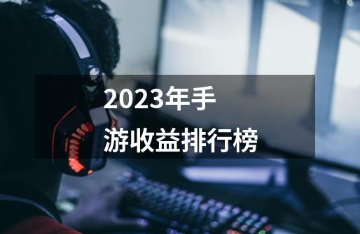 2023年手游收益排行榜-第1张-游戏信息-四季网