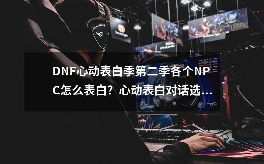 DNF心动表白季第二季各个NPC怎么表白？心动表白对话选择攻略-第1张-游戏信息-四季网