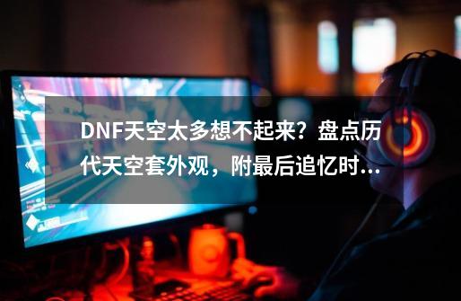 DNF天空太多想不起来？盘点历代天空套外观，附最后追忆时间！-第1张-游戏信息-四季网