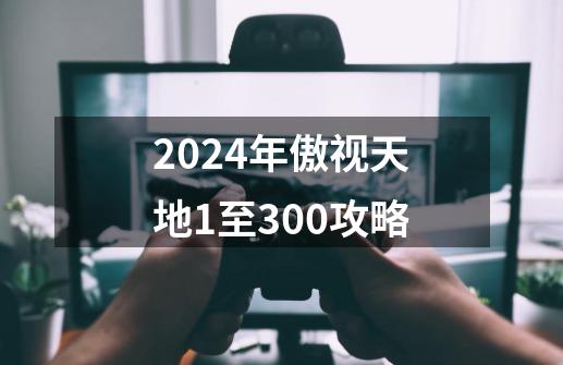 2024年傲视天地1至300攻略-第1张-游戏信息-四季网