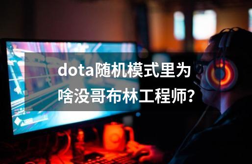 dota随机模式里为啥没哥布林工程师？-第1张-游戏信息-四季网