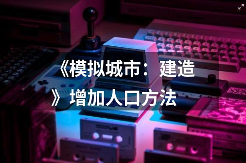 《模拟城市：建造》增加人口方法-第1张-游戏信息-四季网