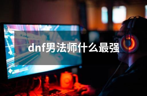 dnf男法师什么最强-第1张-游戏信息-四季网