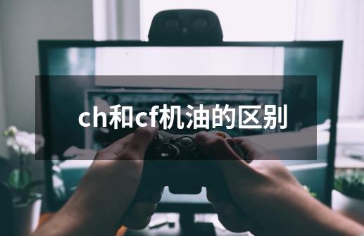 ch和cf机油的区别-第1张-游戏信息-四季网