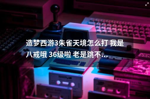 造梦西游3朱雀天境怎么打 我是八戒哦 36级啦 老是跳不上去 不像悟空筋...-第1张-游戏信息-四季网