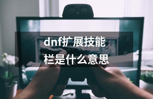 dnf扩展技能栏是什么意思-第1张-游戏信息-四季网