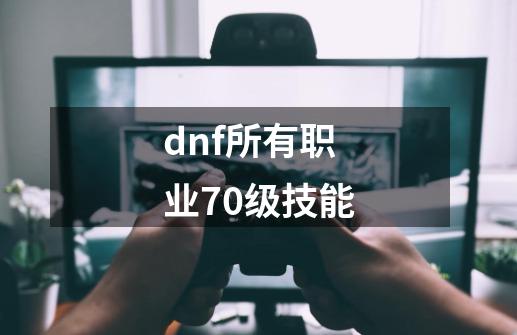 dnf所有职业70级技能-第1张-游戏信息-四季网