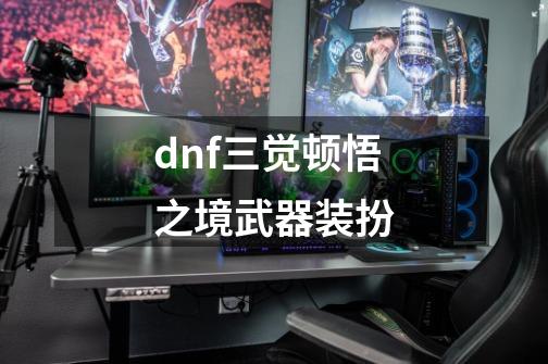 dnf三觉顿悟之境武器装扮-第1张-游戏信息-四季网