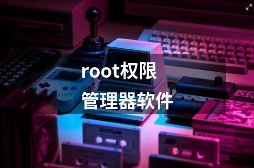 root权限管理器软件-第1张-游戏信息-四季网