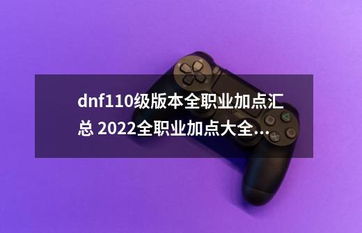 dnf110级版本全职业加点汇总 2022全职业加点大全_dnf红眼加点搭配-第1张-游戏信息-四季网