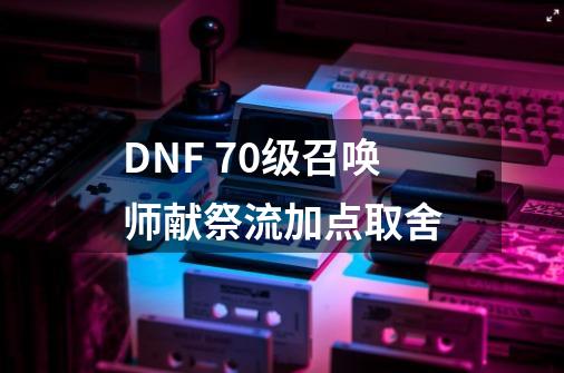 DNF 70级召唤师献祭流加点取舍-第1张-游戏信息-四季网