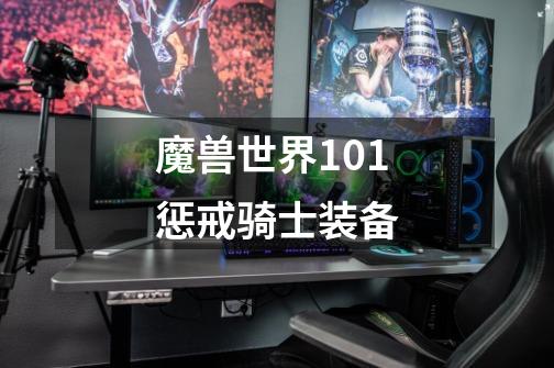 魔兽世界101惩戒骑士装备-第1张-游戏信息-四季网