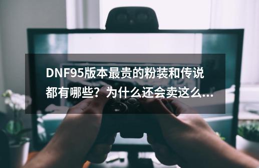 DNF95版本最贵的粉装和传说都有哪些？为什么还会卖这么贵？,dnf梵风衣最贵的时候-第1张-游戏信息-四季网