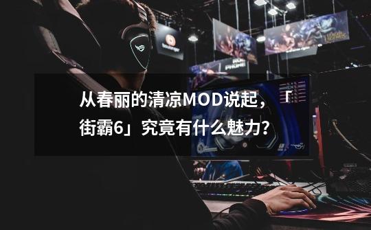 从春丽的清凉MOD说起，「街霸6」究竟有什么魅力？-第1张-游戏信息-四季网