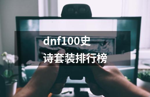 dnf100史诗套装排行榜-第1张-游戏信息-四季网