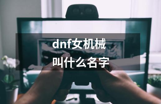 dnf女机械叫什么名字-第1张-游戏信息-四季网