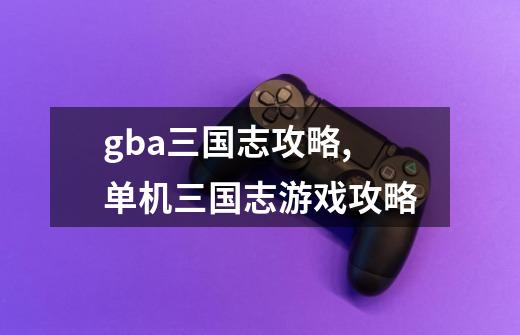 gba三国志攻略,单机三国志游戏攻略-第1张-游戏信息-四季网