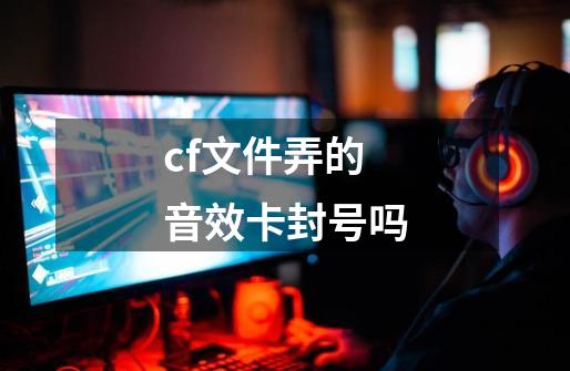 cf文件弄的音效卡封号吗-第1张-游戏信息-四季网