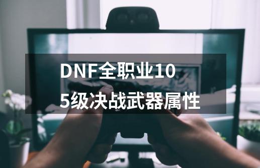 DNF全职业105级决战武器属性-第1张-游戏信息-四季网