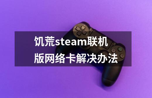 饥荒steam联机版网络卡解决办法-第1张-游戏信息-四季网