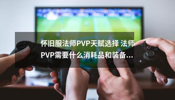 怀旧服法师PVP天赋选择 法师PVP需要什么消耗品和装备？-第1张-游戏信息-四季网