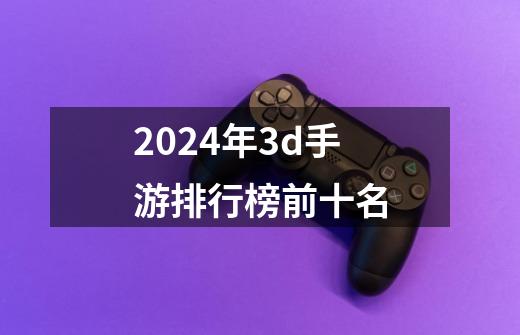 2024年3d手游排行榜前十名-第1张-游戏信息-四季网