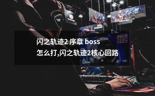 闪之轨迹2 序章 boss 怎么打,闪之轨迹2核心回路-第1张-游戏信息-四季网