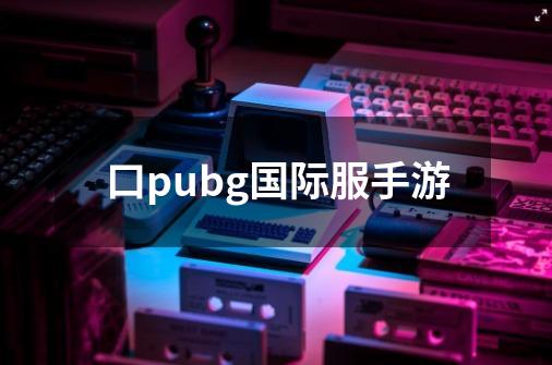 口pubg国际服手游-第1张-游戏信息-四季网