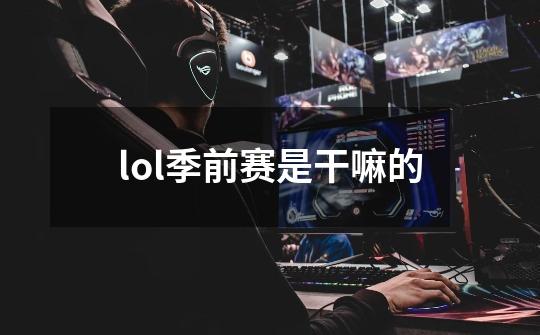 lol季前赛是干嘛的-第1张-游戏信息-四季网