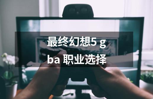 最终幻想5 gba 职业选择-第1张-游戏信息-四季网