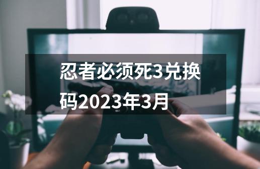 忍者必须死3兑换码2023年3月-第1张-游戏信息-四季网