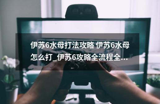 伊苏6水母打法攻略 伊苏6水母怎么打_伊苏6攻略全流程全任务-第1张-游戏信息-四季网