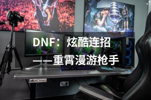 DNF：炫酷连招——重霄.漫游枪手-第1张-游戏信息-四季网