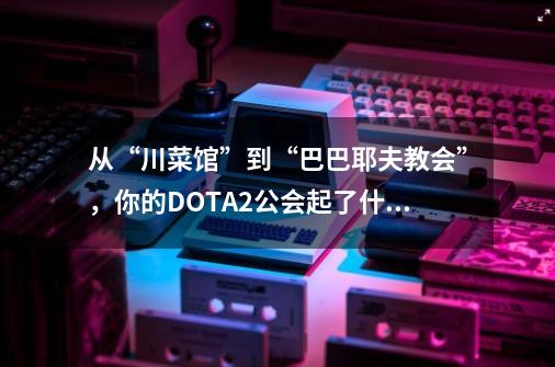 从“川菜馆”到“巴巴耶夫教会”，你的DOTA2公会起了什么名？-第1张-游戏信息-四季网