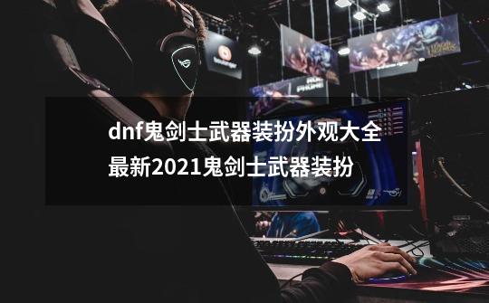 dnf鬼剑士武器装扮外观大全最新2021鬼剑士武器装扮-第1张-游戏信息-四季网