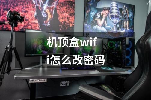 机顶盒wifi怎么改密码-第1张-游戏信息-四季网