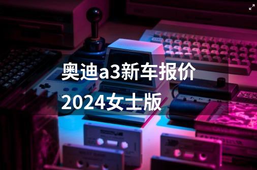 奥迪a3新车报价2024女士版-第1张-游戏信息-四季网