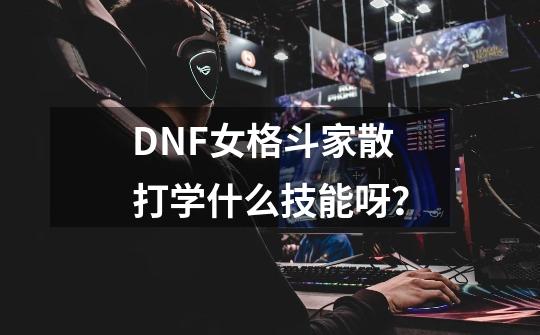 DNF女格斗家散打学什么技能呀？-第1张-游戏信息-四季网