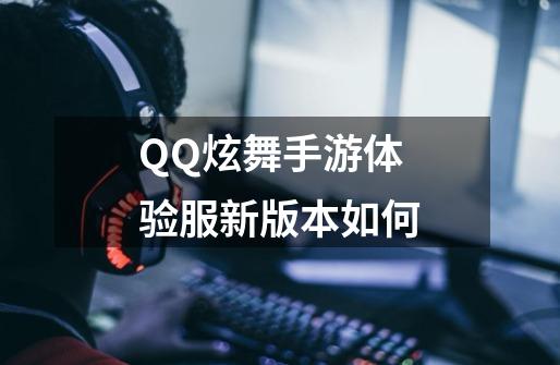 QQ炫舞手游体验服新版本如何-第1张-游戏信息-四季网