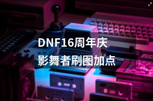 DNF16周年庆影舞者刷图加点-第1张-游戏信息-四季网