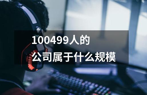 100499人的公司属于什么规模-第1张-游戏信息-四季网