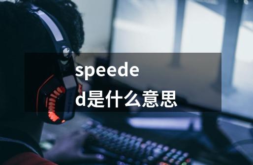 speeded是什么意思-第1张-游戏信息-四季网