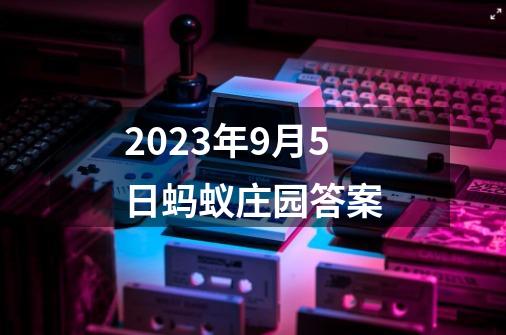 2023年9月5日蚂蚁庄园答案-第1张-游戏信息-四季网