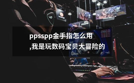 ppsspp金手指怎么用,我是玩数码宝贝大冒险的-第1张-游戏信息-四季网