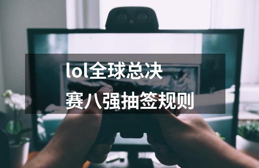 lol全球总决赛八强抽签规则-第1张-游戏信息-四季网