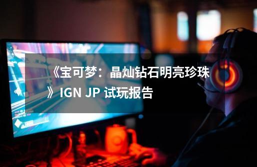 《宝可梦：晶灿钻石/明亮珍珠》IGN JP 试玩报告-第1张-游戏信息-四季网