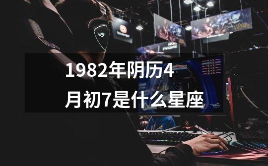 1982年阴历4月初7是什么星座-第1张-游戏信息-四季网